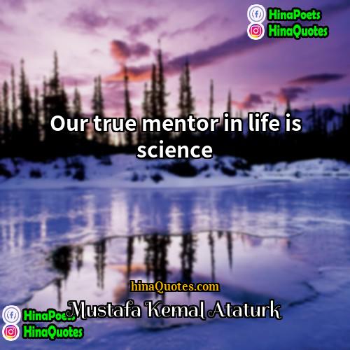 Mustafa Kemal Atatürk Quotes | Our true mentor in life is science.
